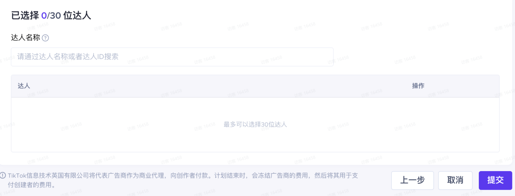 图片展示的是TikTok联盟定向计划操作界面中选择达人的部分。上方显示“已选择0/30位达人”,表明最多可选30位达人。中间有达人名称搜索框,提示可通过达人名称或达人ID搜索。下方“达人”和“操作”列为空白。底部有“上一步”“取消”“提交”按钮。该图片与上文提到的TikTok商家找达人后,通过联盟的定向计划明确货品及佣金率并发送给达人的操作流程相关,是新建定向计划时选择达人的界面展示。