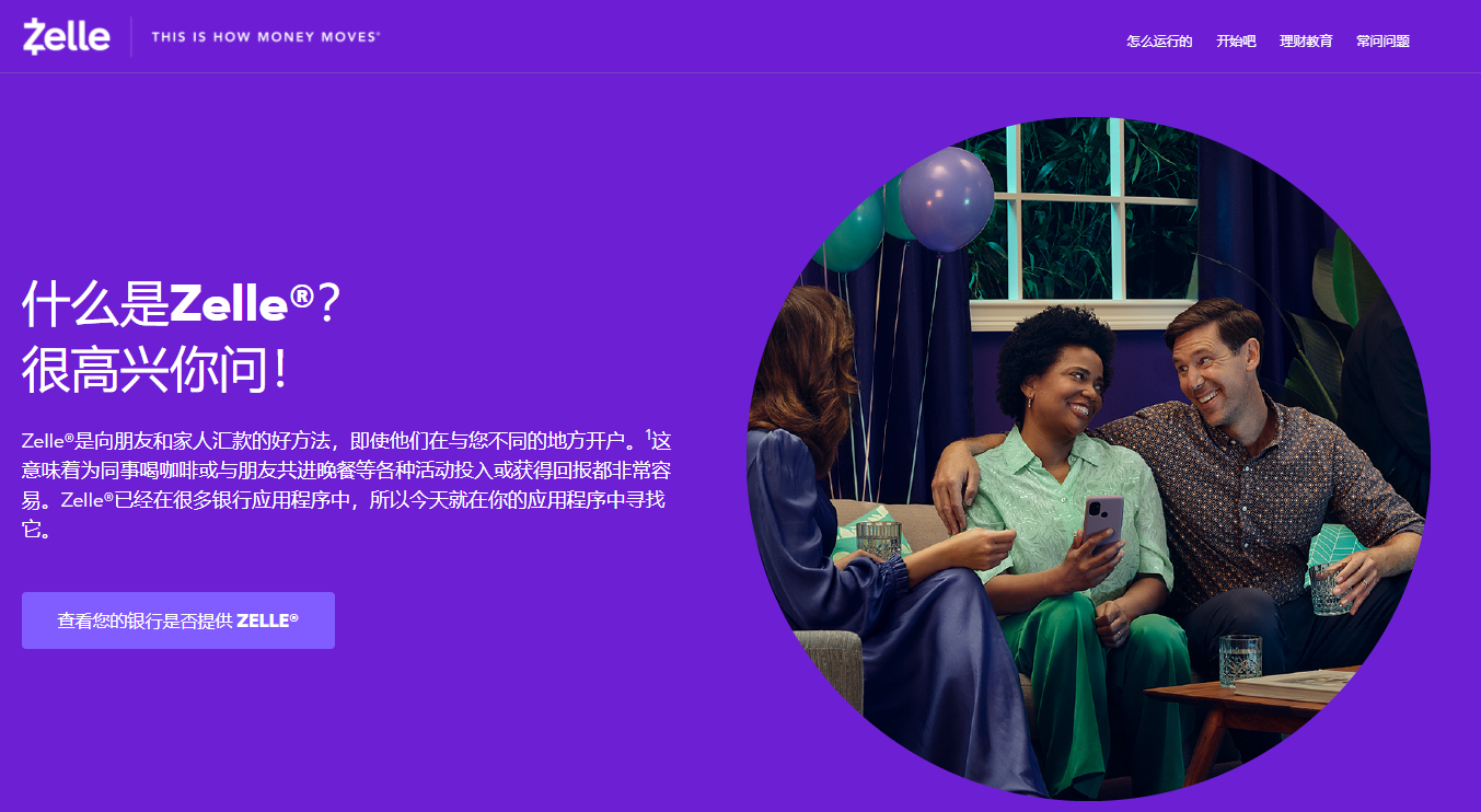 图片展示的是Zelle的官网页面。背景为紫色,右上角有“怎么运行”“开始赚钱”“获取帮助”“联系我们”等选项。左侧文字介绍Zelle是向朋友和家人汇款的方法,强调即使不在同一银行开户也能使用。下方有“查看您的银行是否提供Zelle”按钮。右侧圆形区域呈现三人在室内聚会场景,一人手持手机,背景有气球装饰。该图片与文档中介绍Zelle作为美国银行账户间转账工具的内容相关,直观呈现了Zelle的品牌形象。